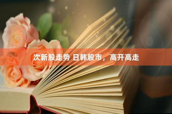 次新股走势 日韩股市，高开高走