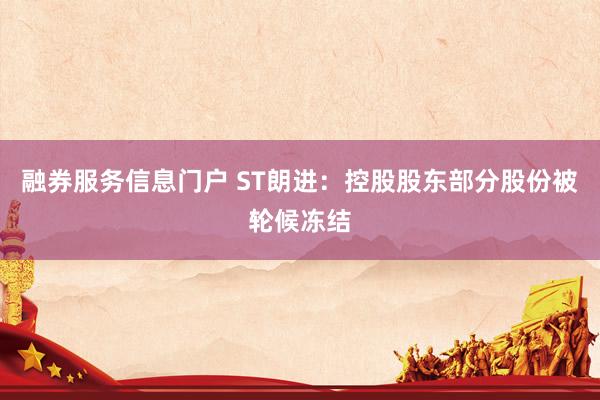 融券服务信息门户 ST朗进：控股股东部分股份被轮候冻结
