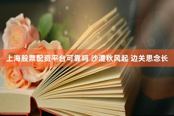 上海股票配资平台可靠吗 沙澧秋风起 边关思念长