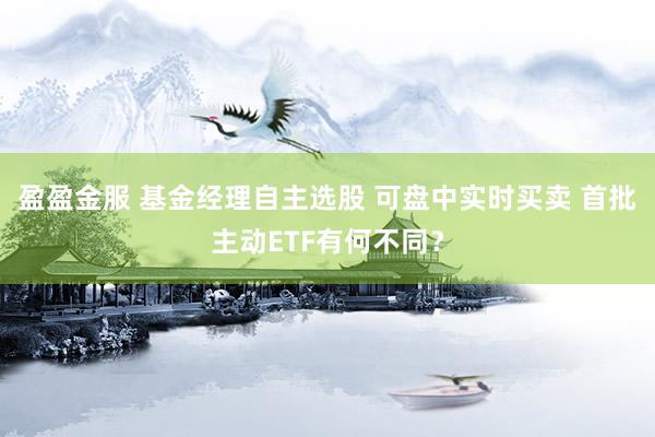 盈盈金服 基金经理自主选股 可盘中实时买卖 首批主动ETF有何不同？