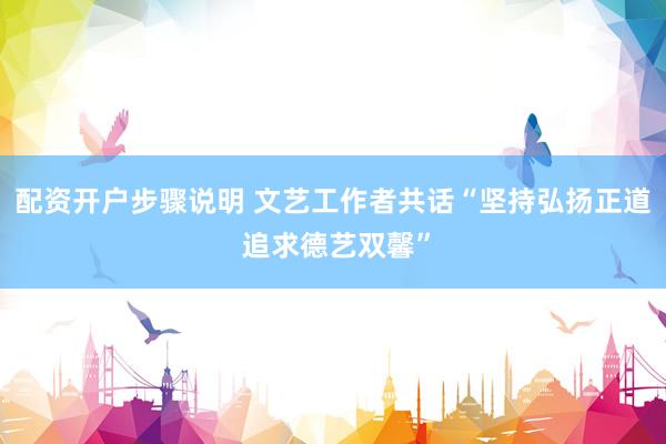 配资开户步骤说明 文艺工作者共话“坚持弘扬正道 追求德艺双馨”