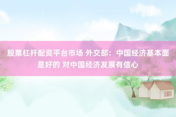 股票杠杆配资平台市场 外交部：中国经济基本面是好的 对中国经济发展有信心