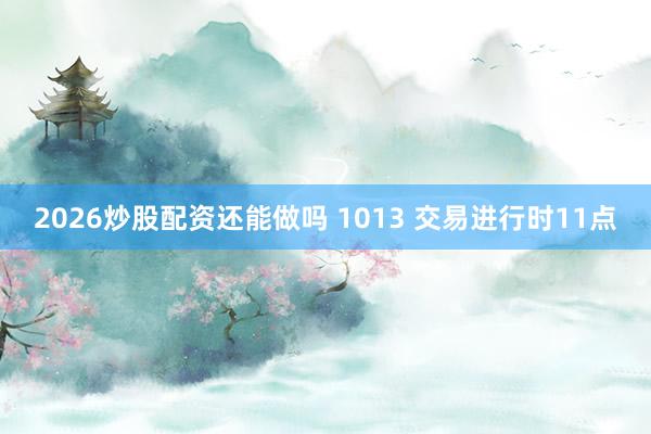 2026炒股配资还能做吗 1013 交易进行时11点