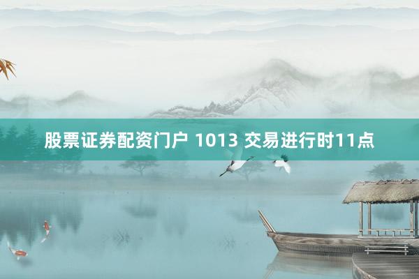 股票证券配资门户 1013 交易进行时11点