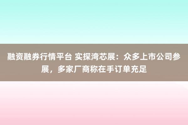 融资融券行情平台 实探湾芯展：众多上市公司参展，多家厂商称在手订单充足