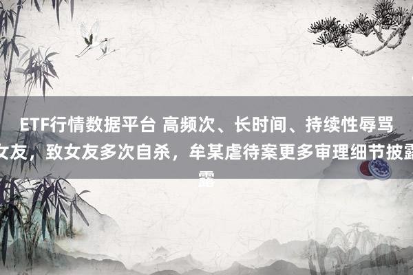 ETF行情数据平台 高频次、长时间、持续性辱骂女友，致女友多次自杀，牟某虐待案更多审理细节披露