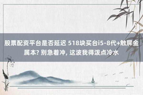 股票配资平台是否延迟 518块买台i5-8代+触屏金属本? 别急着冲, 这波我得泼点冷水