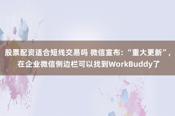 股票配资适合短线交易吗 微信宣布: “重大更新”, 在企业微信侧边栏可以找到WorkBuddy了