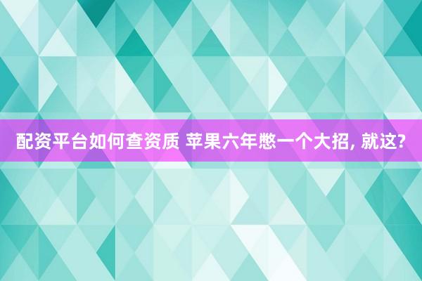 配资平台如何查资质 苹果六年憋一个大招, 就这?