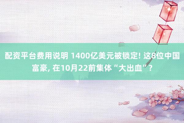 配资平台费用说明 1400亿美元被锁定! 这8位中国富豪, 在10月22前集体“大出血”?
