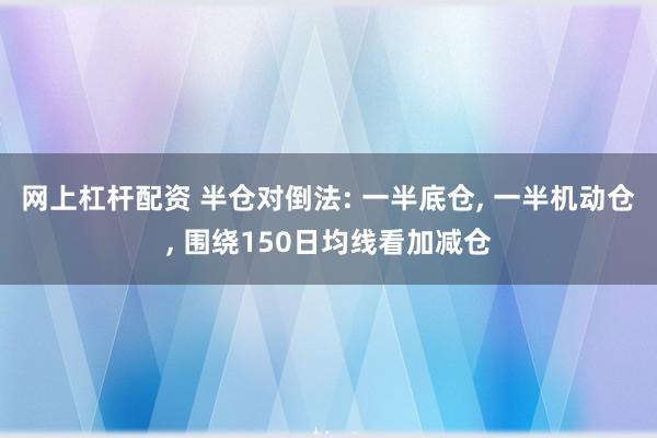 网上杠杆配资 半仓对倒法: 一半底仓, 一半机动仓, 围绕150日均线看加减仓