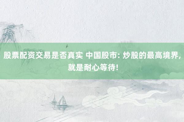 股票配资交易是否真实 中国股市: 炒股的最高境界, 就是耐心等待!