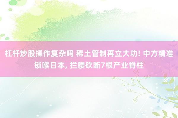杠杆炒股操作复杂吗 稀土管制再立大功! 中方精准锁喉日本, 拦腰砍断7根产业脊柱
