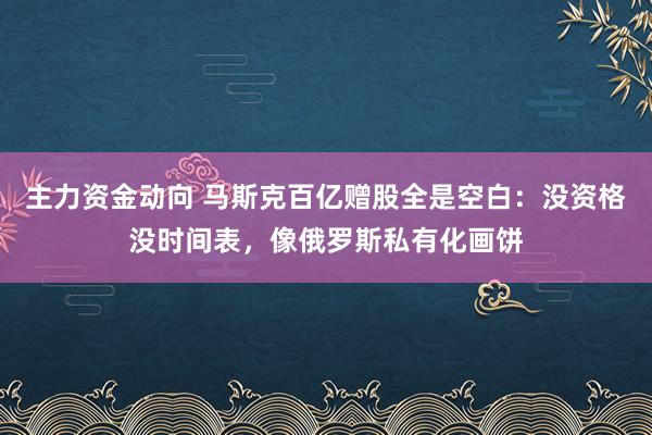 主力资金动向 马斯克百亿赠股全是空白：没资格没时间表，像俄罗斯私有化画饼