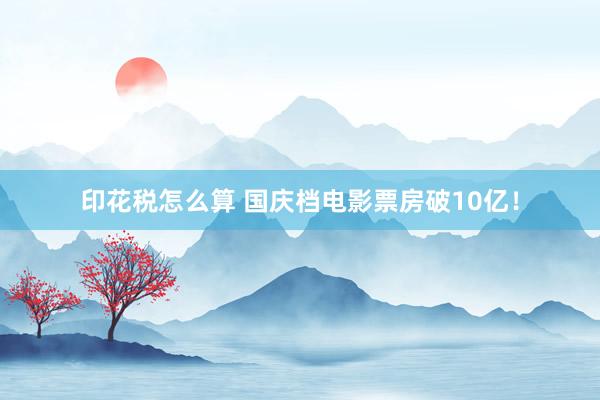 印花税怎么算 国庆档电影票房破10亿！