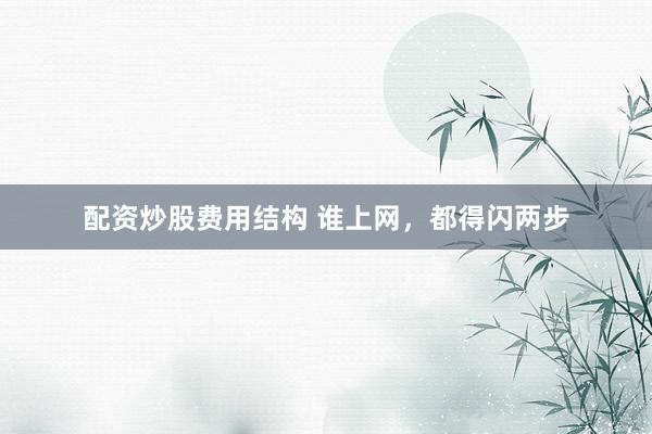 配资炒股费用结构 谁上网,都得闪两步