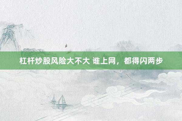 杠杆炒股风险大不大 谁上网，都得闪两步