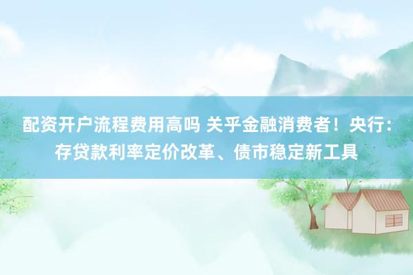 配资开户流程费用高吗 关乎金融消费者！央行：存贷款利率定价改革、债市稳定新工具