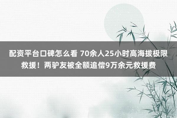 配资平台口碑怎么看 70余人25小时高海拔极限救援！两驴友被全额追偿9万余元救援费
