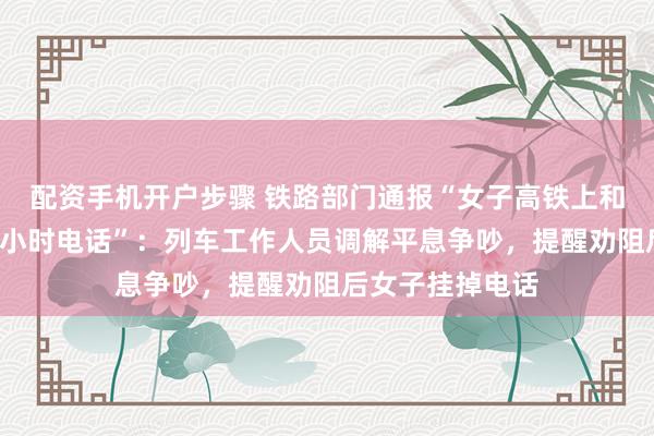配资手机开户步骤 铁路部门通报“女子高铁上和男友开免提打1小时电话”：列车工作人员调解平息争吵，提醒劝阻后女子挂掉电话