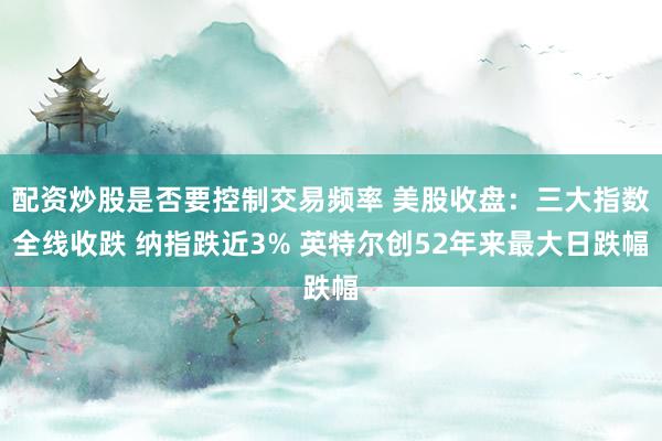 配资炒股是否要控制交易频率 美股收盘：三大指数全线收跌 纳指跌近3% 英特尔创52年来最大日跌幅