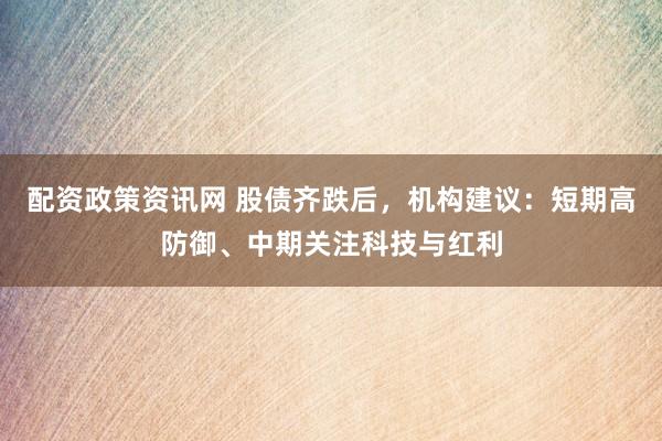 配资政策资讯网 股债齐跌后，机构建议：短期高防御、中期关注科技与红利
